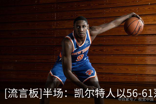 [流言板]半场：凯尔特人以56-61落后篮网，塔图姆砍下16分小波特11分
